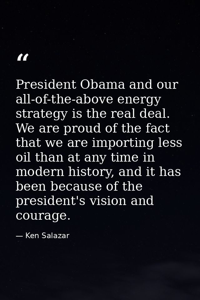 President Obama and our all-of-the-above energy strategy is the real deal. We are proud of the fact that we are importin — Ken Salazar