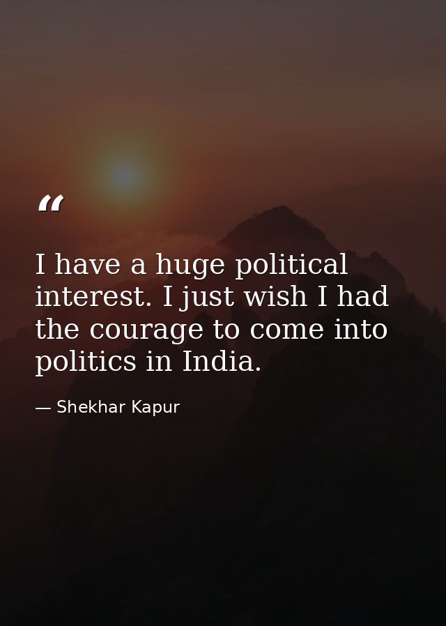 I have a huge political interest. I just wish I had the courage to come into politics in India. — Shekhar Kapur