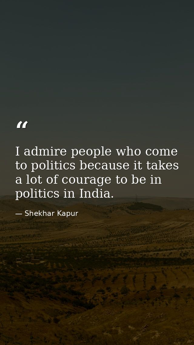 I admire people who come to politics because it takes a lot of courage to be in politics in India. — Shekhar Kapur