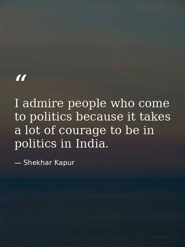 I admire people who come to politics because it takes a lot of courage to be in politics in India. — Shekhar Kapur