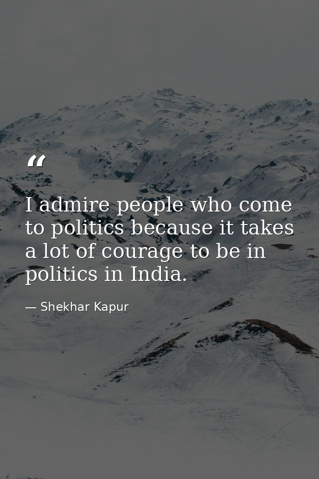 I admire people who come to politics because it takes a lot of courage to be in politics in India. — Shekhar Kapur