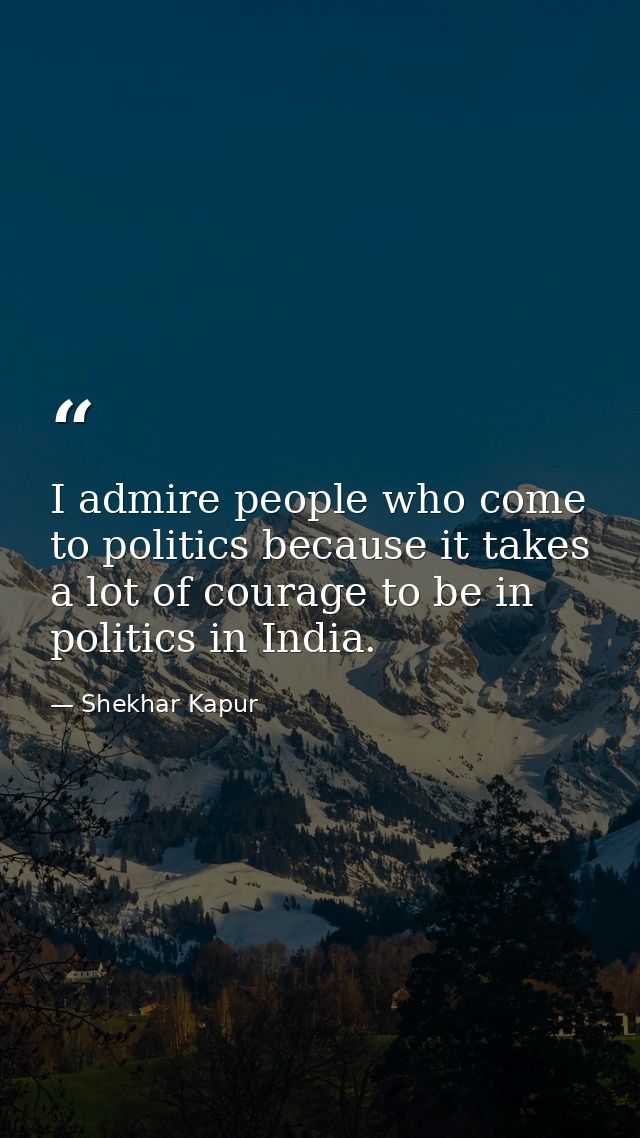 I admire people who come to politics because it takes a lot of courage to be in politics in India. — Shekhar Kapur