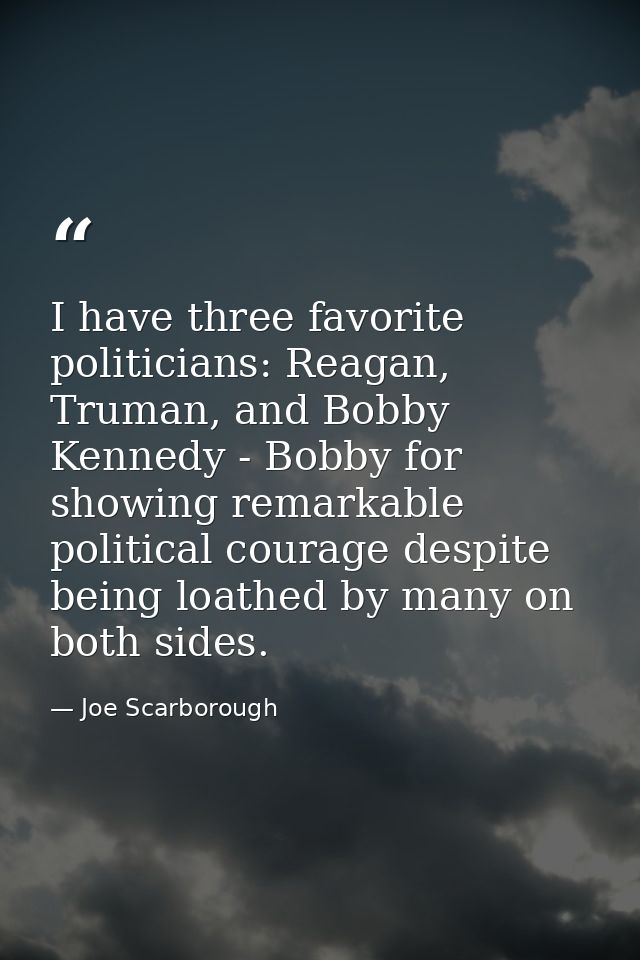 I have three favorite politicians: Reagan, Truman, and Bobby Kennedy - Bobby for showing remarkable political courage de — Joe Scarborough