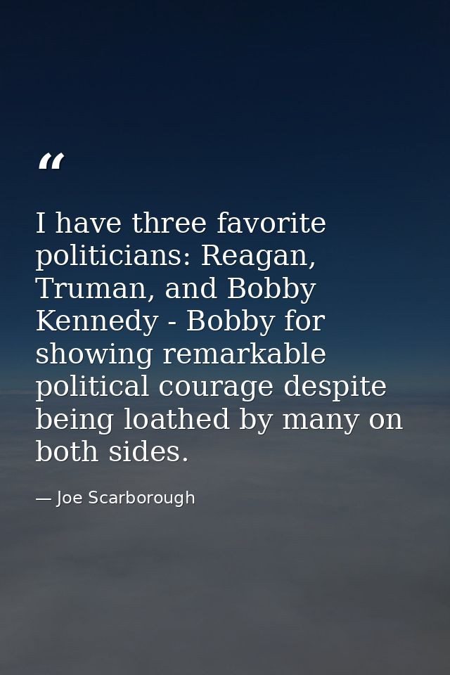 I have three favorite politicians: Reagan, Truman, and Bobby Kennedy - Bobby for showing remarkable political courage de — Joe Scarborough