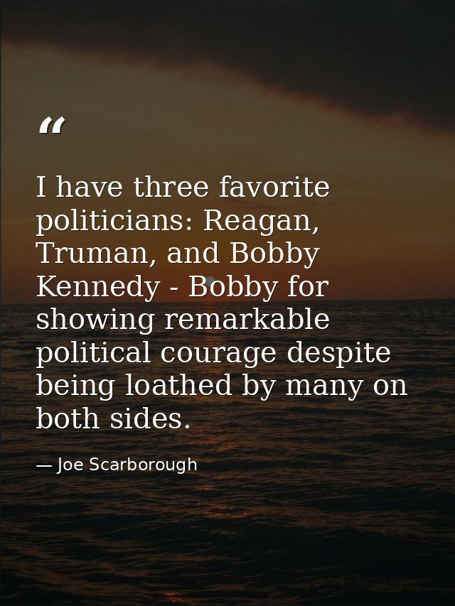 I have three favorite politicians: Reagan, Truman, and Bobby Kennedy - Bobby for showing remarkable political courage de — Joe Scarborough