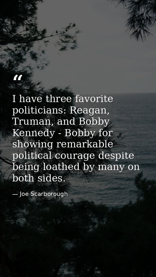 I have three favorite politicians: Reagan, Truman, and Bobby Kennedy - Bobby for showing remarkable political courage de — Joe Scarborough