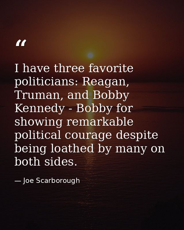 I have three favorite politicians: Reagan, Truman, and Bobby Kennedy - Bobby for showing remarkable political courage de — Joe Scarborough