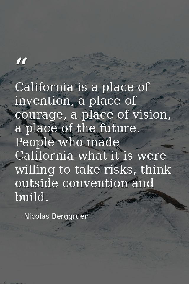 California is a place of invention, a place of courage, a place of vision, a place of the future. People who made Califo — Nicolas Berggruen