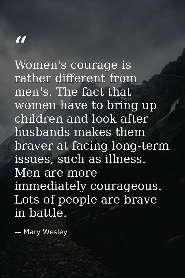 Women's courage is rather different from men's. The fact that women have to bring up children and look after husbands ma — Mary Wesley