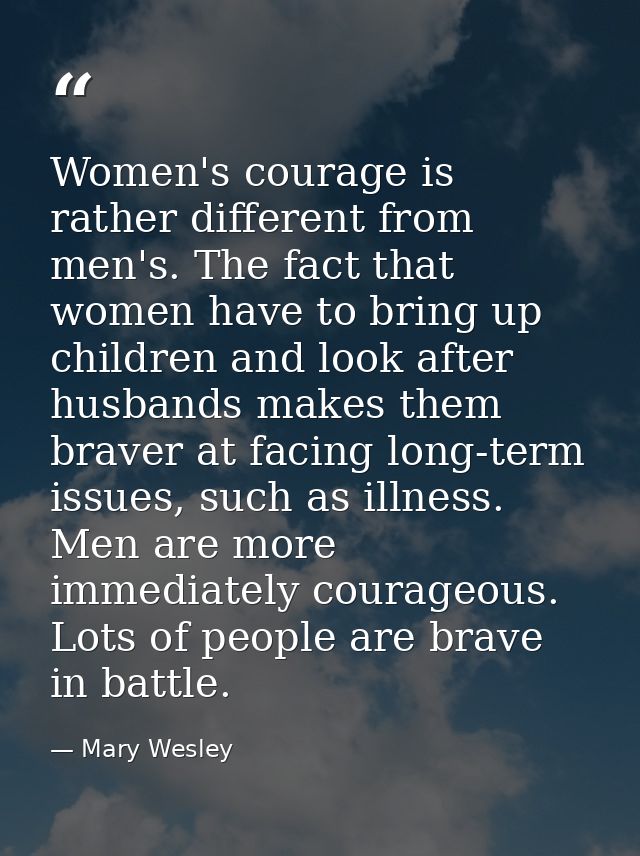 Women's courage is rather different from men's. The fact that women have to bring up children and look after husbands ma — Mary Wesley
