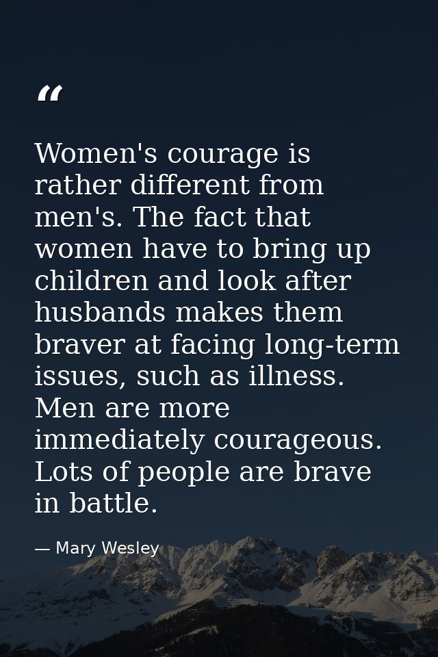 Women's courage is rather different from men's. The fact that women have to bring up children and look after husbands ma — Mary Wesley