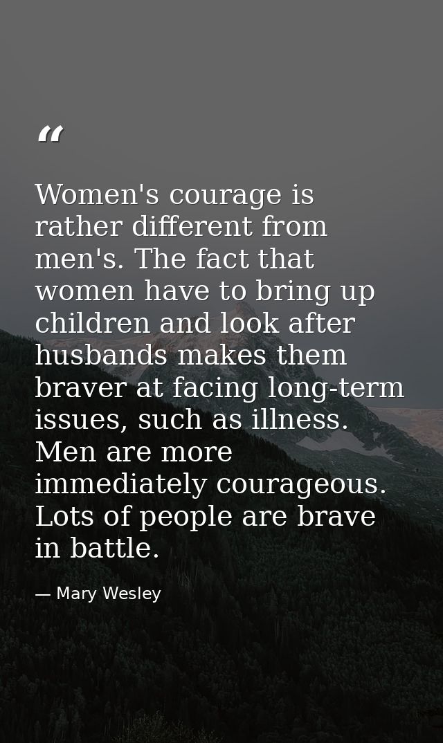 Women's courage is rather different from men's. The fact that women have to bring up children and look after husbands ma — Mary Wesley