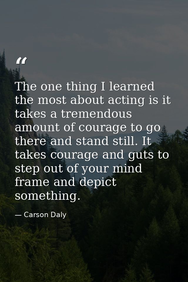 The one thing I learned the most about acting is it takes a tremendous amount of courage to go there and stand still. It — Carson Daly