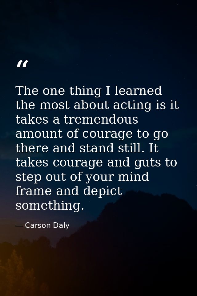 The one thing I learned the most about acting is it takes a tremendous amount of courage to go there and stand still. It — Carson Daly