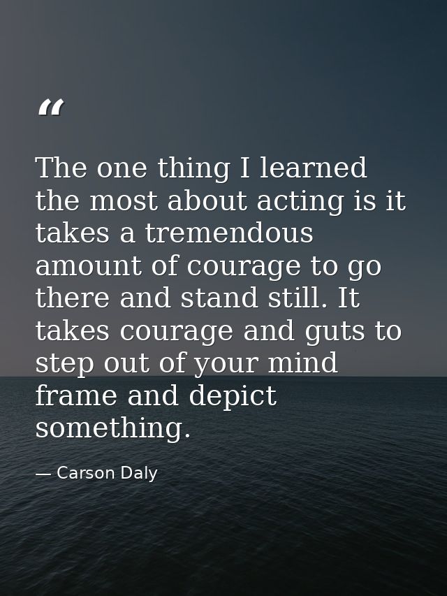 The one thing I learned the most about acting is it takes a tremendous amount of courage to go there and stand still. It — Carson Daly