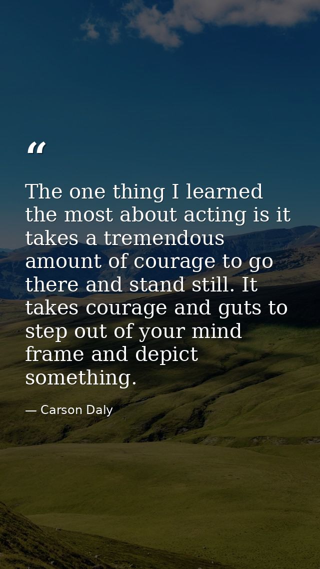 The one thing I learned the most about acting is it takes a tremendous amount of courage to go there and stand still. It — Carson Daly