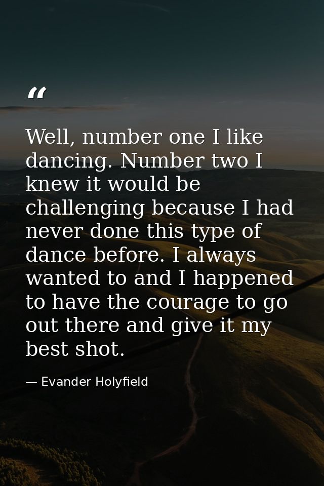 Well, number one I like dancing. Number two I knew it would be challenging because I had never done this type of dance b — Evander Holyfield