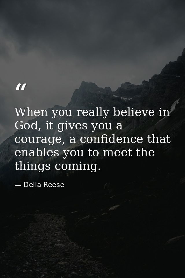 When you really believe in God, it gives you a courage, a confidence that enables you to meet the things coming. — Della Reese