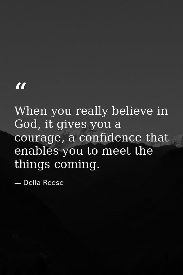 When you really believe in God, it gives you a courage, a confidence that enables you to meet the things coming. — Della Reese