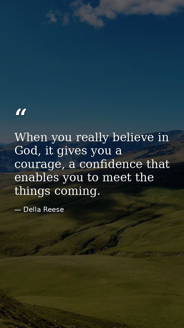 When you really believe in God, it gives you a courage, a confidence that enables you to meet the things coming. — Della Reese