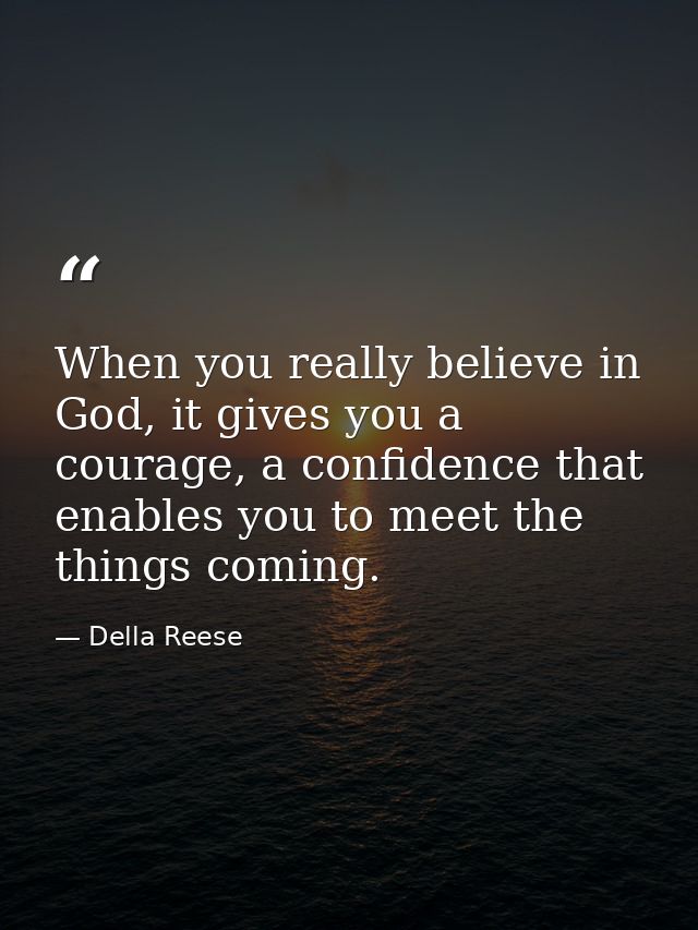 When you really believe in God, it gives you a courage, a confidence that enables you to meet the things coming. — Della Reese