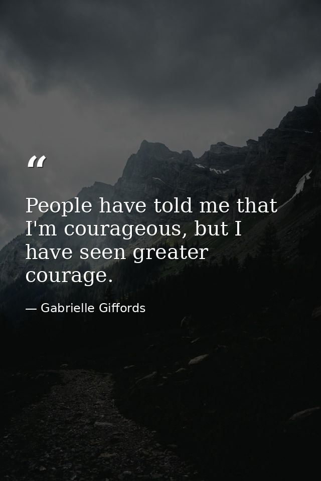 People have told me that I'm courageous, but I have seen greater courage. — Gabrielle Giffords