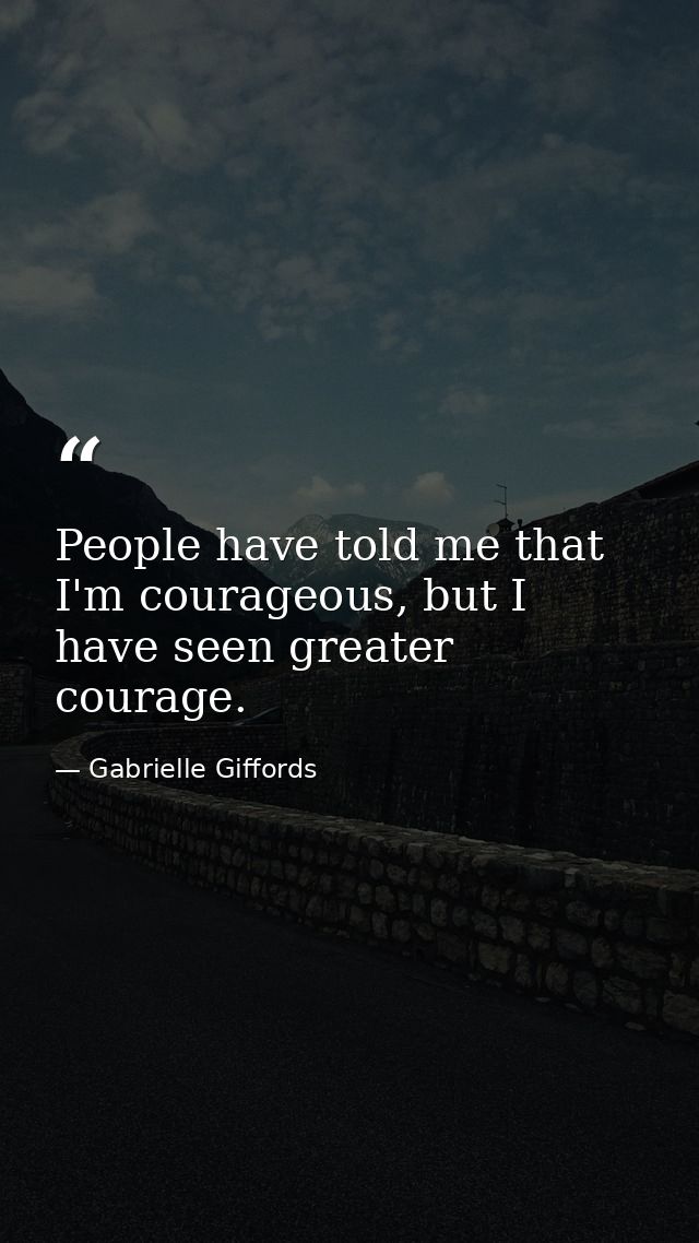 People have told me that I'm courageous, but I have seen greater courage. — Gabrielle Giffords