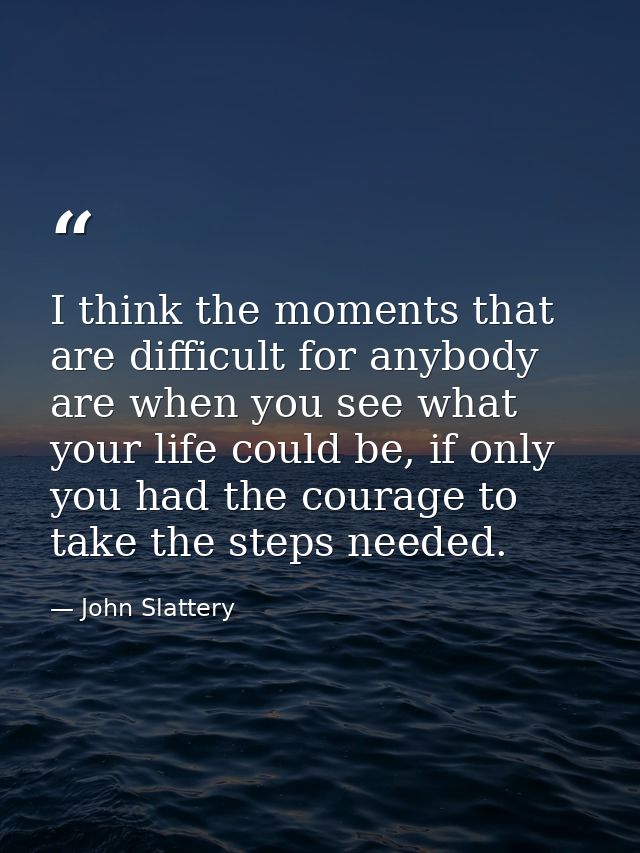 I think the moments that are difficult for anybody are when you see what your life could be, if only you had the courage — John Slattery