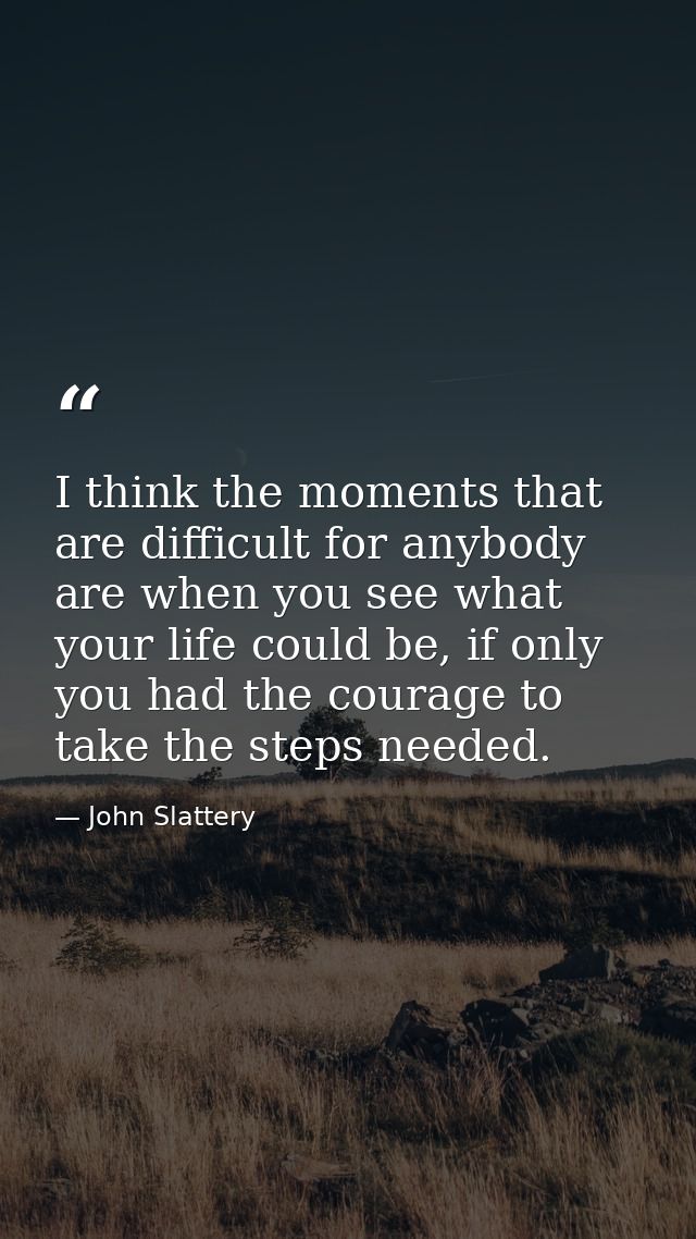 I think the moments that are difficult for anybody are when you see what your life could be, if only you had the courage — John Slattery