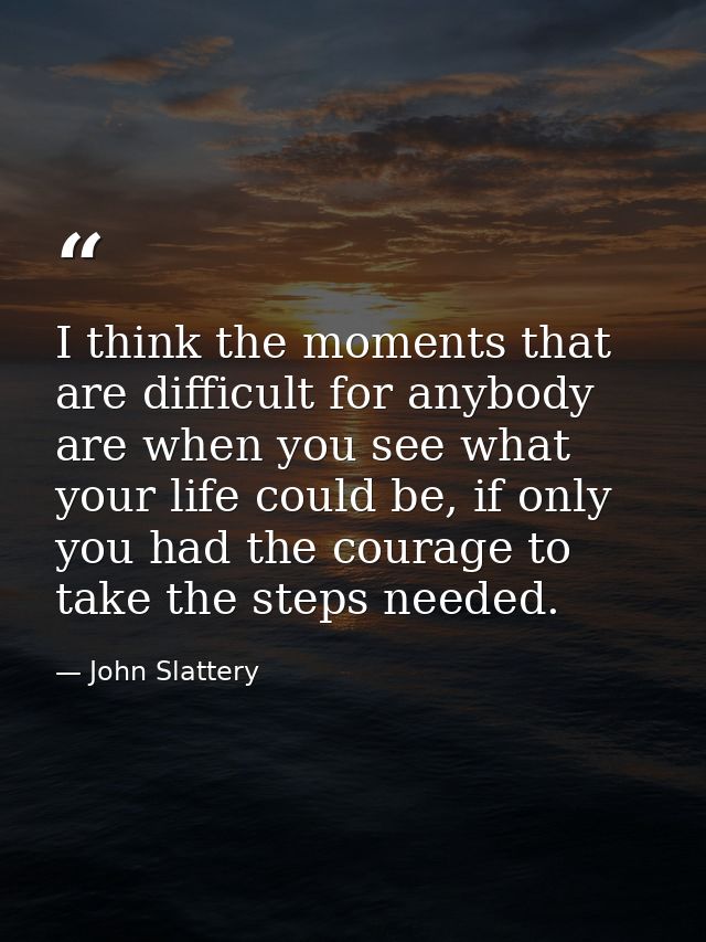 I think the moments that are difficult for anybody are when you see what your life could be, if only you had the courage — John Slattery