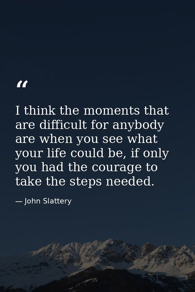 I think the moments that are difficult for anybody are when you see what your life could be, if only you had the courage — John Slattery