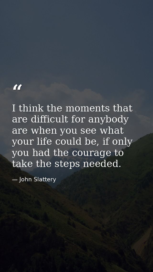 I think the moments that are difficult for anybody are when you see what your life could be, if only you had the courage — John Slattery