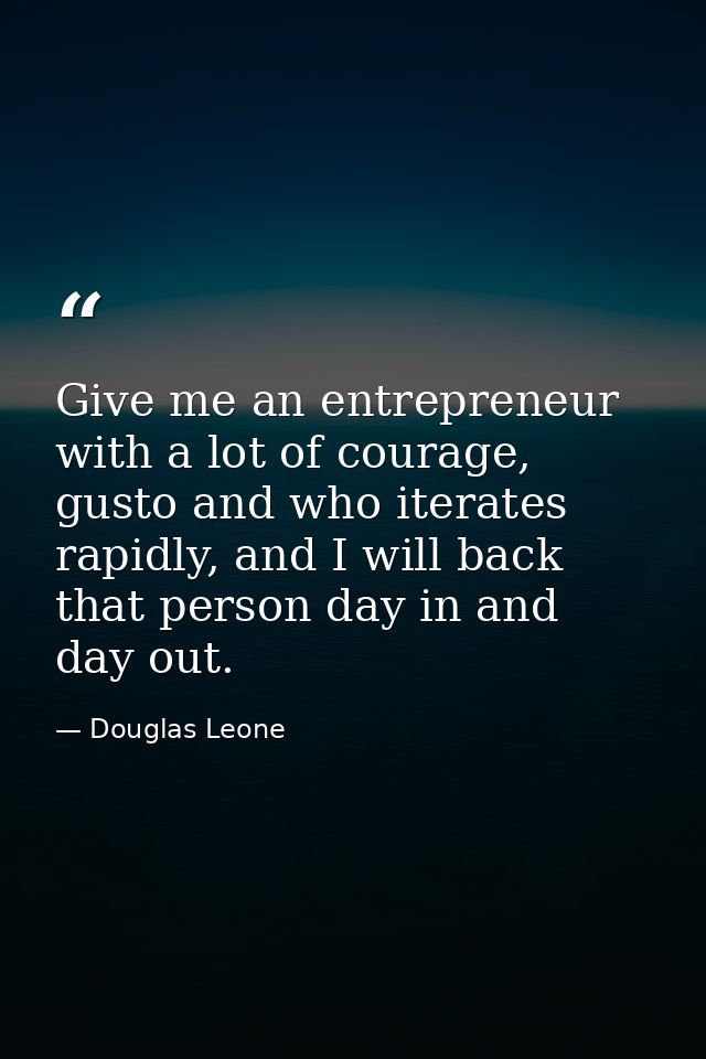 Give me an entrepreneur with a lot of courage, gusto and who iterates rapidly, and I will back that person day in and da — Douglas Leone