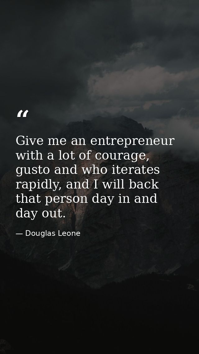 Give me an entrepreneur with a lot of courage, gusto and who iterates rapidly, and I will back that person day in and da — Douglas Leone