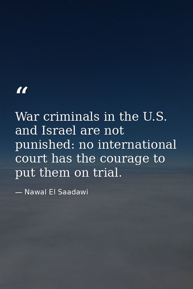 War criminals in the U.S. and Israel are not punished: no international court has the courage to put them on trial. — Nawal El Saadawi