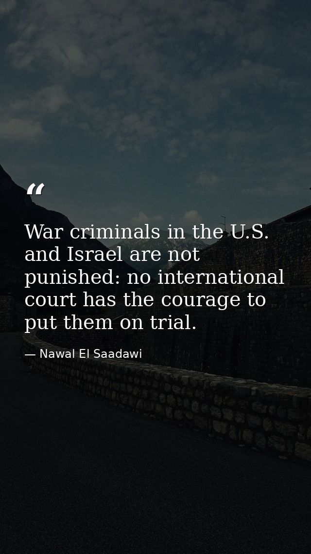 War criminals in the U.S. and Israel are not punished: no international court has the courage to put them on trial. — Nawal El Saadawi