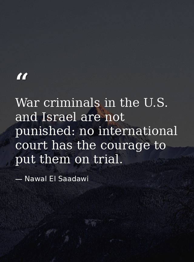 War criminals in the U.S. and Israel are not punished: no international court has the courage to put them on trial. — Nawal El Saadawi