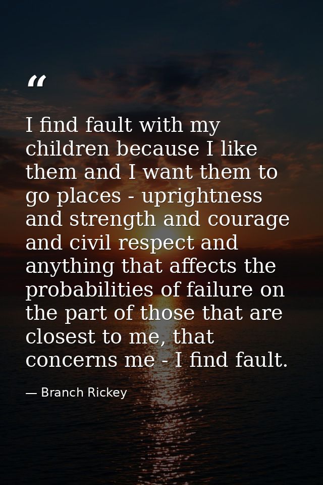 I find fault with my children because I like them and I want them to go places - uprightness and strength and courage an — Branch Rickey