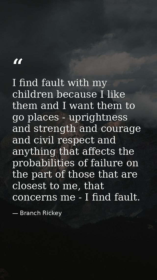 I find fault with my children because I like them and I want them to go places - uprightness and strength and courage an — Branch Rickey