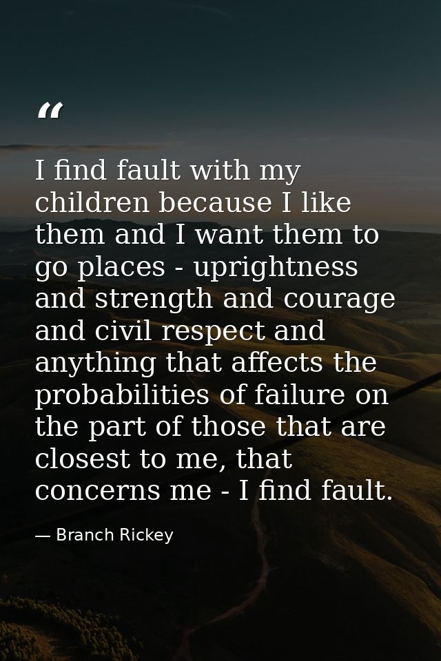 I find fault with my children because I like them and I want them to go places - uprightness and strength and courage an — Branch Rickey