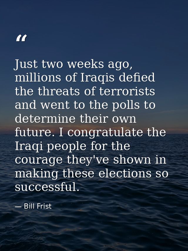 Just two weeks ago, millions of Iraqis defied the threats of terrorists and went to the polls to determine their own fut — Bill Frist