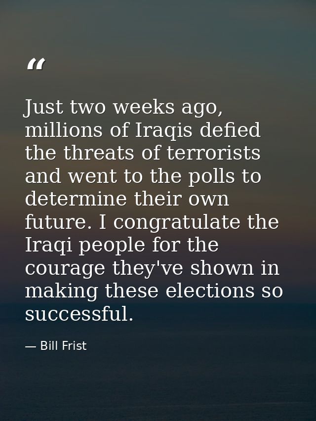 Just two weeks ago, millions of Iraqis defied the threats of terrorists and went to the polls to determine their own fut — Bill Frist