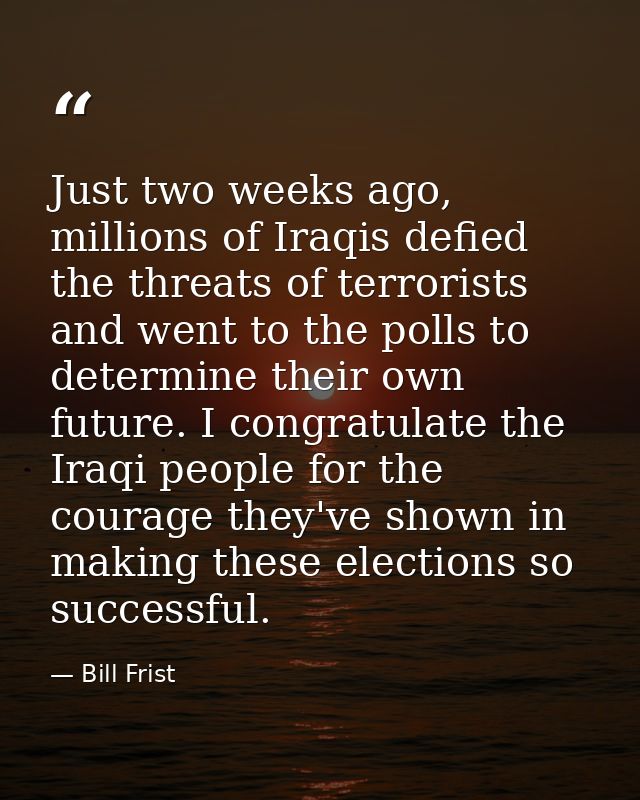 Just two weeks ago, millions of Iraqis defied the threats of terrorists and went to the polls to determine their own fut — Bill Frist