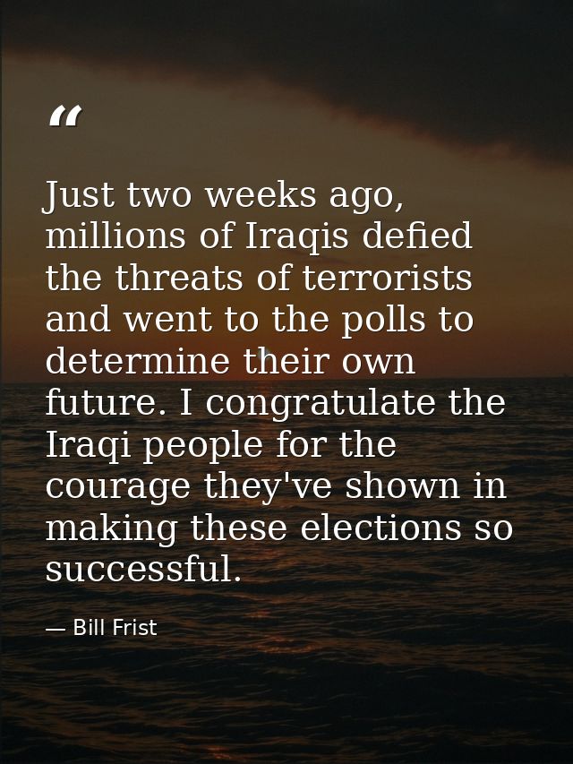 Just two weeks ago, millions of Iraqis defied the threats of terrorists and went to the polls to determine their own fut — Bill Frist