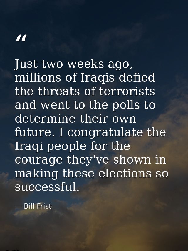 Just two weeks ago, millions of Iraqis defied the threats of terrorists and went to the polls to determine their own fut — Bill Frist