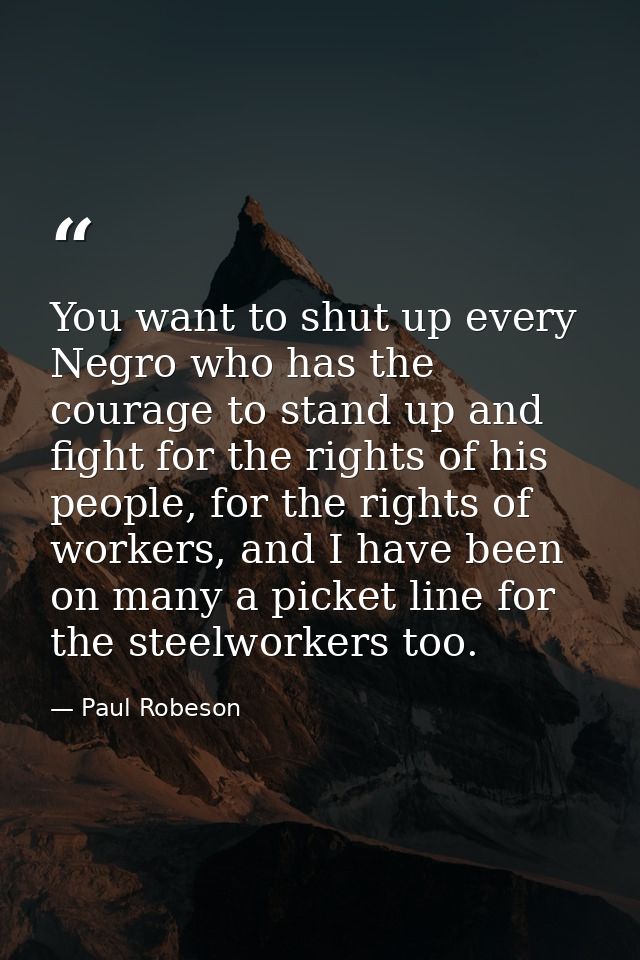 You want to shut up every Negro who has the courage to stand up and fight for the rights of his people, for the rights o — Paul Robeson