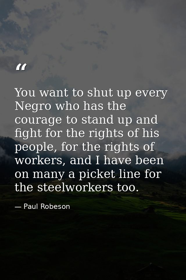 You want to shut up every Negro who has the courage to stand up and fight for the rights of his people, for the rights o — Paul Robeson