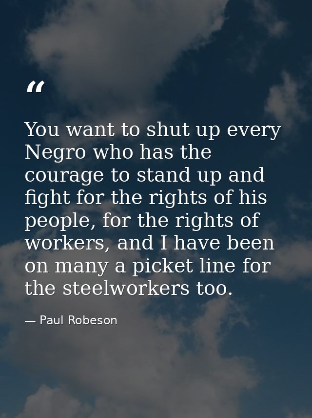 You want to shut up every Negro who has the courage to stand up and fight for the rights of his people, for the rights o — Paul Robeson