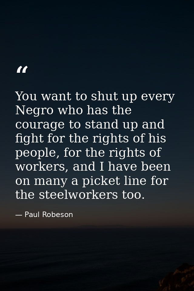 You want to shut up every Negro who has the courage to stand up and fight for the rights of his people, for the rights o — Paul Robeson