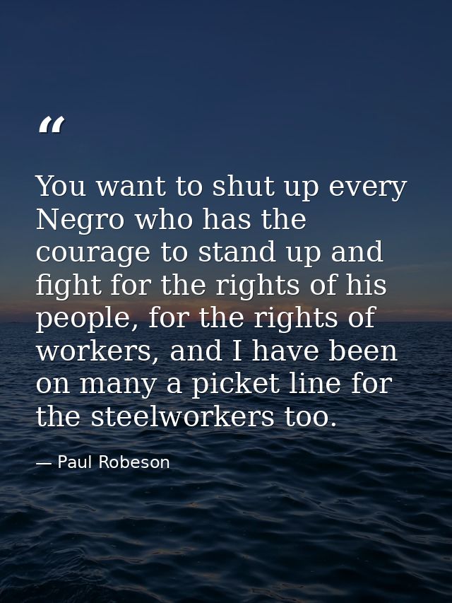 You want to shut up every Negro who has the courage to stand up and fight for the rights of his people, for the rights o — Paul Robeson